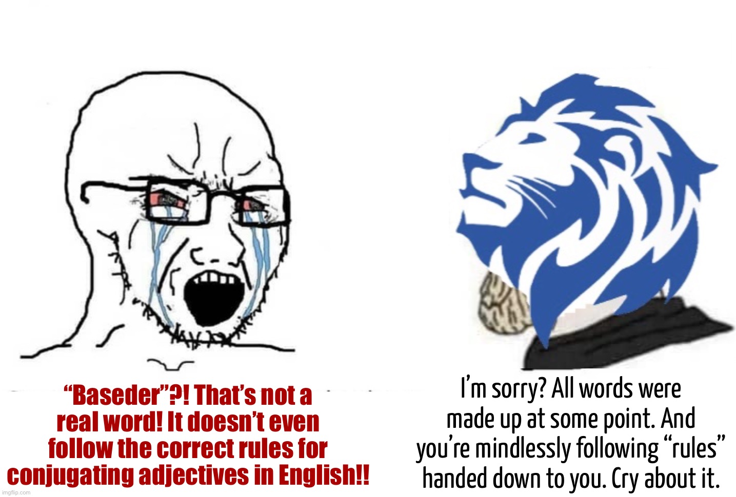 Leftist NPCs paint in the lines, scared of being wrong. Chads push grammar forward, knowing you have no choice but to follow | I’m sorry? All words were made up at some point. And you’re mindlessly following “rules” handed down to you. Cry about it. “Baseder”?! That’s not a real word! It doesn’t even follow the correct rules for conjugating adjectives in English!! | image tagged in crying wojak vs conservative party chad,b,a,s,e,der | made w/ Imgflip meme maker