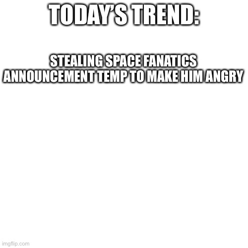 Blank Transparent Square | TODAY’S TREND:; STEALING SPACE FANATICS ANNOUNCEMENT TEMP TO MAKE HIM ANGRY | image tagged in memes,blank transparent square | made w/ Imgflip meme maker