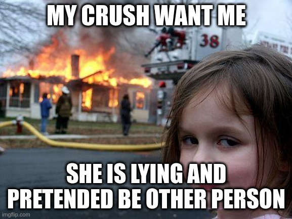 pretended | MY CRUSH WANT ME; SHE IS LYING AND PRETENDED BE OTHER PERSON | image tagged in memes,disaster girl | made w/ Imgflip meme maker