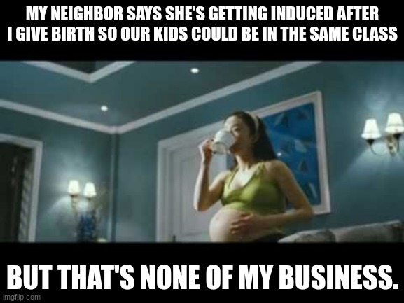 MY NEIGHBOR SAYS SHE'S GETTING INDUCED AFTER I GIVE BIRTH SO OUR KIDS COULD BE IN THE SAME CLASS; BUT THAT'S NONE OF MY BUSINESS. | image tagged in pregnant woman,neighbors,but thats none of my business | made w/ Imgflip meme maker