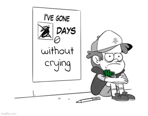 Dipper has gone 0 days without x | without crying; Me: | image tagged in dipper has gone 0 days without x | made w/ Imgflip meme maker