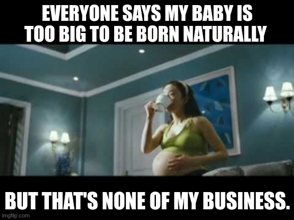 Still giving birth naturally | EVERYONE SAYS MY BABY IS TOO BIG TO BE BORN NATURALLY; BUT THAT'S NONE OF MY BUSINESS. | image tagged in pregnant woman,natural,birth,but that's none of my business | made w/ Imgflip meme maker