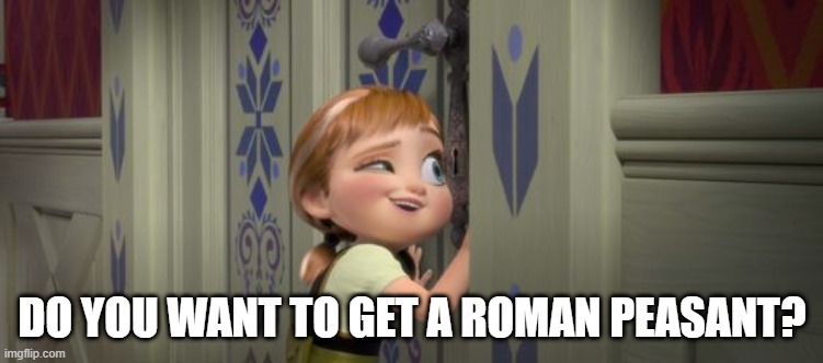 I'm also a Roman peasant in it | DO YOU WANT TO GET A ROMAN PEASANT? | image tagged in do you want to build a snowman,memes | made w/ Imgflip meme maker