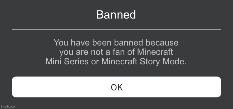 Roblox Error Message |  Banned; You have been banned because you are not a fan of Minecraft Mini Series or Minecraft Story Mode. | image tagged in roblox error message,roblox,minecraft mini series,minecraft story mode,banned from roblox,banned | made w/ Imgflip meme maker