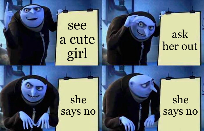 lol | see a cute girl; ask her out; she says no; she says no | image tagged in memes,gru's plan | made w/ Imgflip meme maker