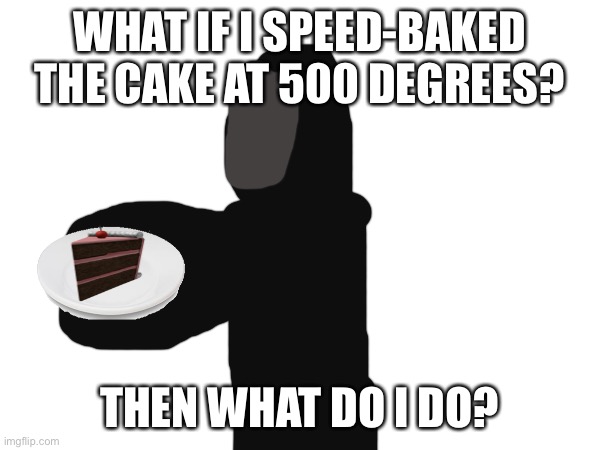 WHAT IF I SPEED-BAKED THE CAKE AT 500 DEGREES? THEN WHAT DO I DO? | made w/ Imgflip meme maker