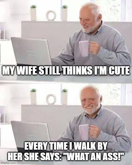 Hide the Pain Harold | MY WIFE STILL THINKS I'M CUTE; EVERY TIME I WALK BY HER SHE SAYS: "WHAT AN ASS!" | image tagged in memes,hide the pain harold | made w/ Imgflip meme maker