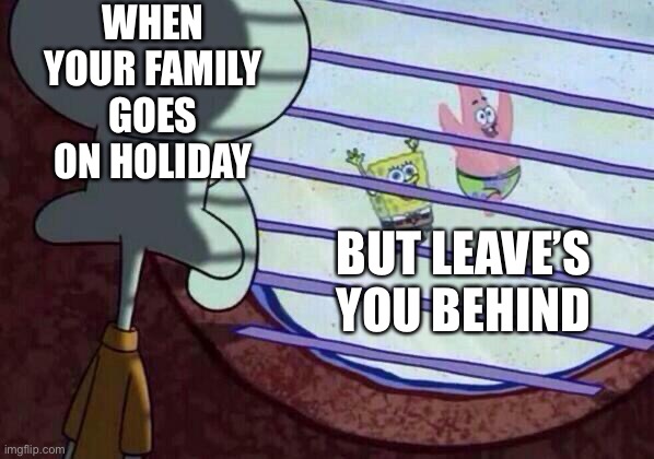 Squidward window | WHEN YOUR FAMILY GOES ON HOLIDAY; BUT LEAVE’S YOU BEHIND | image tagged in squidward window | made w/ Imgflip meme maker