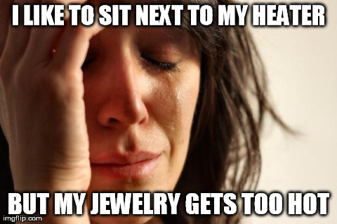 First World Problems Meme | I LIKE TO SIT NEXT TO MY HEATER BUT MY JEWELRY GETS TOO HOT | image tagged in memes,first world problems | made w/ Imgflip meme maker