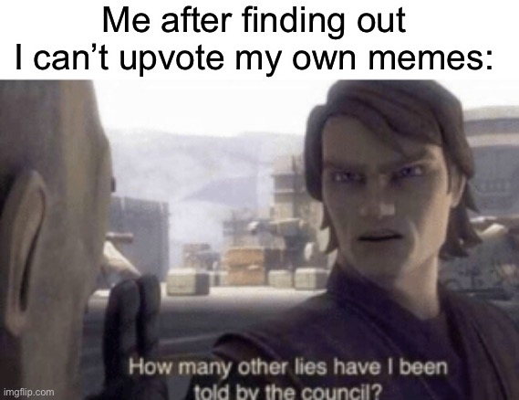 It makes sense, but it’s annoying | Me after finding out I can’t upvote my own memes: | image tagged in how many other lies have i been told by the council,upvotes,memes | made w/ Imgflip meme maker