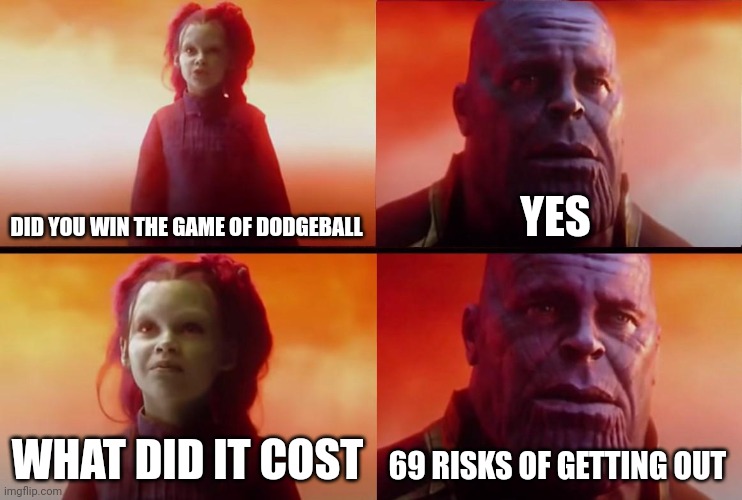Yes | DID YOU WIN THE GAME OF DODGEBALL; YES; WHAT DID IT COST; 69 RISKS OF GETTING OUT | image tagged in thanos what did it cost,dodgeball,relatable,marvel | made w/ Imgflip meme maker