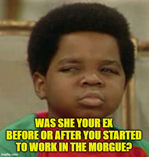 Suspicious | WAS SHE YOUR EX BEFORE OR AFTER YOU STARTED TO WORK IN THE MORGUE? | image tagged in suspicious | made w/ Imgflip meme maker