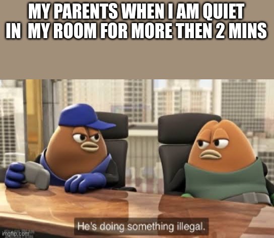He is doing something illegal | MY PARENTS WHEN I AM QUIET IN  MY ROOM FOR MORE THEN 2 MINS | image tagged in he is doing something illegal | made w/ Imgflip meme maker