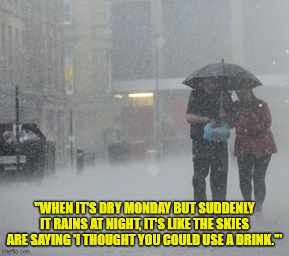 Raining | "WHEN IT'S DRY MONDAY BUT SUDDENLY IT RAINS AT NIGHT, IT'S LIKE THE SKIES ARE SAYING 'I THOUGHT YOU COULD USE A DRINK.'" | image tagged in raining | made w/ Imgflip meme maker