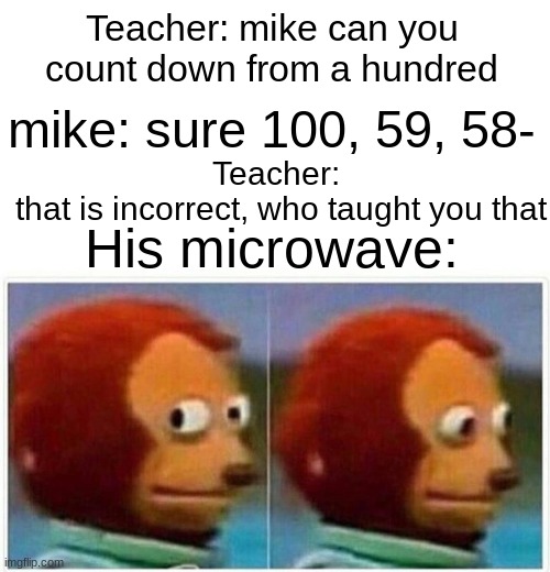 Monkey Puppet | Teacher: mike can you count down from a hundred; mike: sure 100, 59, 58-; Teacher: 
that is incorrect, who taught you that; His microwave: | image tagged in memes,monkey puppet,long meme,stupid | made w/ Imgflip meme maker