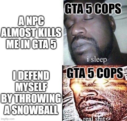 i sleep real shit | GTA 5 COPS; A NPC ALMOST KILLS ME IN GTA 5; GTA 5 COPS; I DEFEND MYSELF BY THROWING A SNOWBALL | image tagged in i sleep real shit | made w/ Imgflip meme maker