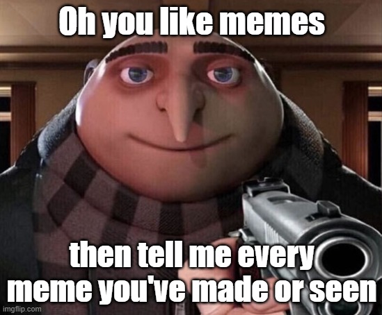 Gru Gun |  Oh you like memes; then tell me every meme you've made or seen | image tagged in gru gun | made w/ Imgflip meme maker