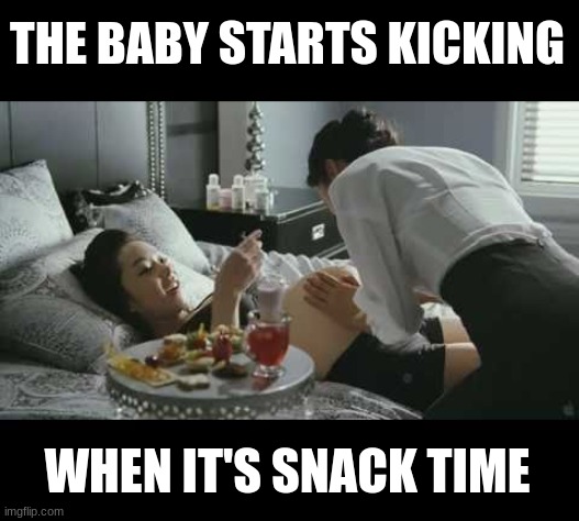 Snack Time | THE BABY STARTS KICKING; WHEN IT'S SNACK TIME | image tagged in pregnant,baby,kicking,snacks | made w/ Imgflip meme maker