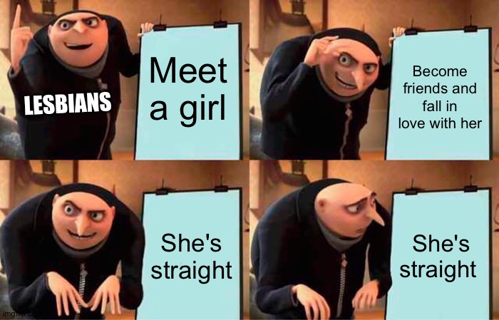Gru's Plan | Meet a girl; Become friends and fall in love with her; LESBIANS; She's straight; She's straight | image tagged in memes,gru's plan | made w/ Imgflip meme maker