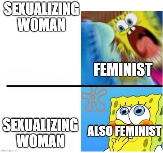 spongebob angry cute |  SEXUALIZING WOMAN; FEMINIST; SEXUALIZING WOMAN; ALSO FEMINIST | image tagged in spongebob angry cute | made w/ Imgflip meme maker