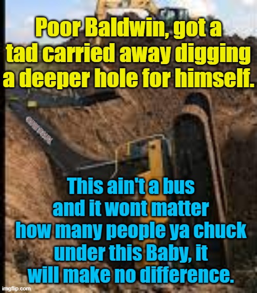 Poor Alec, he fell into the hole | Poor Baldwin, got a tad carried away digging a deeper hole for himself. Yarra Man; This ain't a bus and it wont matter how many people ya chuck under this Baby, it will make no difference. | image tagged in hollywood,arrogant,progressive | made w/ Imgflip meme maker