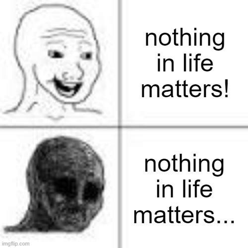spot the difference | nothing in life matters! nothing in life matters... | image tagged in happy vs sad | made w/ Imgflip meme maker