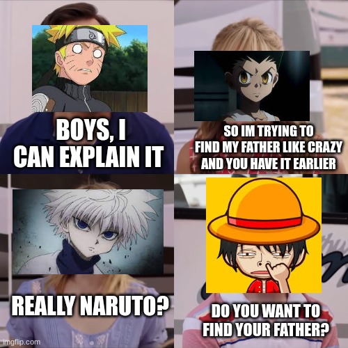 luffy isn't trying to find his father | BOYS, I CAN EXPLAIN IT; SO IM TRYING TO FIND MY FATHER LIKE CRAZY AND YOU HAVE IT EARLIER; REALLY NARUTO? DO YOU WANT TO FIND YOUR FATHER? | image tagged in anime,father | made w/ Imgflip meme maker