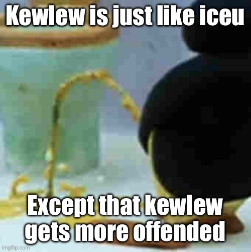 Pingu Pissing | Kewlew is just like iceu; Except that kewlew gets more offended | image tagged in pingu pissing | made w/ Imgflip meme maker