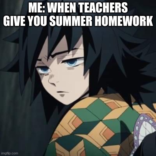 Giyu aint frontin | ME: WHEN TEACHERS GIVE YOU SUMMER HOMEWORK | image tagged in annoyed giyu | made w/ Imgflip meme maker