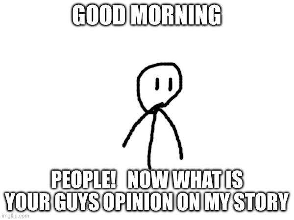 S | GOOD MORNING; PEOPLE!   NOW WHAT IS YOUR GUYS OPINION ON MY STORY | made w/ Imgflip meme maker