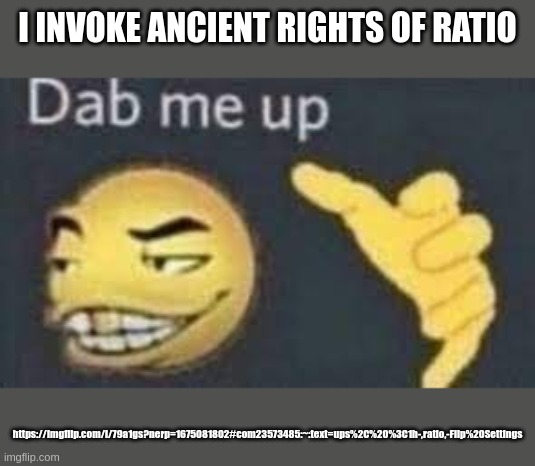 dab me up | I INVOKE ANCIENT RIGHTS OF RATIO; https://imgflip.com/i/79a1gs?nerp=1675081802#com23573485:~:text=ups%2C%20%3C1h-,ratio,-Flip%20Settings | image tagged in dab me up | made w/ Imgflip meme maker