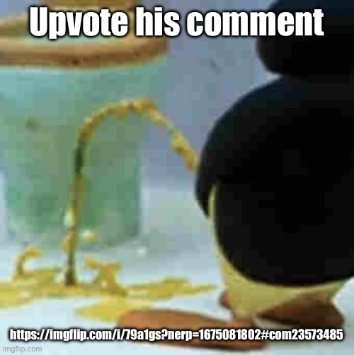 Pingu Pissing | Upvote his comment; https://imgflip.com/i/79a1gs?nerp=1675081802#com23573485 | image tagged in pingu pissing | made w/ Imgflip meme maker