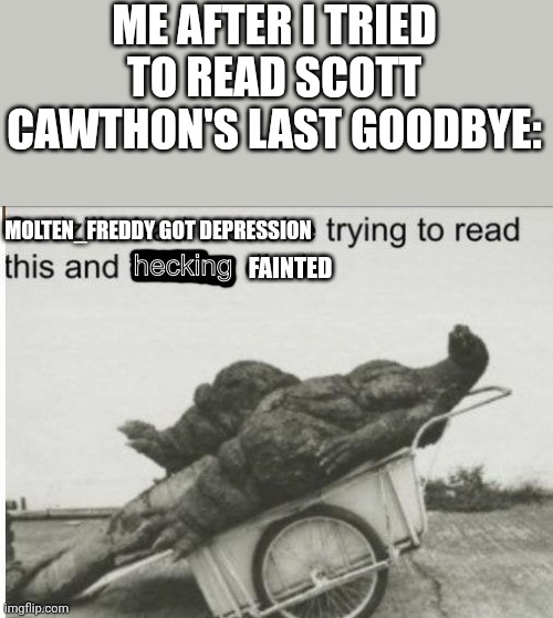 R.I.P Scott.Games 2014 - 2020 | ME AFTER I TRIED TO READ SCOTT CAWTHON'S LAST GOODBYE:; MOLTEN_FREDDY GOT DEPRESSION; FAINTED | image tagged in molten_freddy got depression | made w/ Imgflip meme maker