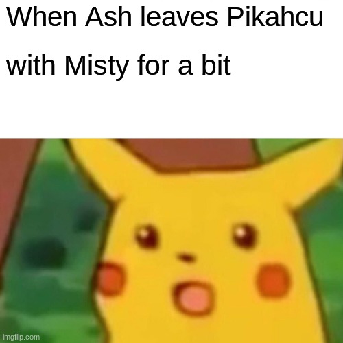 Surprised Pikachu | When Ash leaves Pikahcu; with Misty for a bit | image tagged in memes,surprised pikachu | made w/ Imgflip meme maker