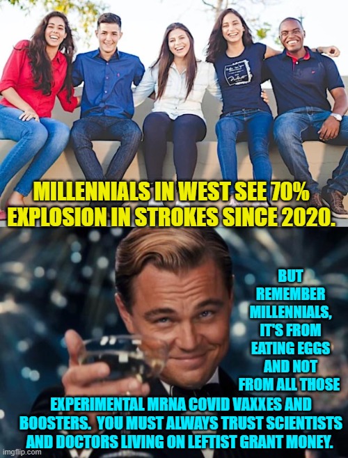 We live in 'interesting times' don't we? | MILLENNIALS IN WEST SEE 70% EXPLOSION IN STROKES SINCE 2020. BUT REMEMBER MILLENNIALS, IT'S FROM EATING EGGS AND NOT FROM ALL THOSE; EXPERIMENTAL MRNA COVID VAXXES AND BOOSTERS.  YOU MUST ALWAYS TRUST SCIENTISTS AND DOCTORS LIVING ON LEFTIST GRANT MONEY. | image tagged in science | made w/ Imgflip meme maker