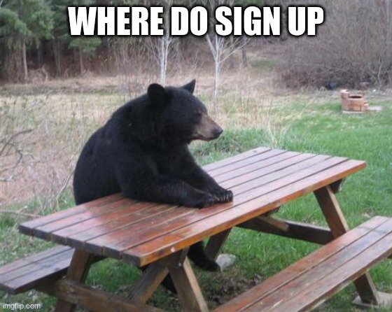 Bad Luck Bear Meme | WHERE DO SIGN UP | image tagged in memes,bad luck bear | made w/ Imgflip meme maker