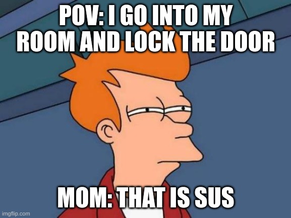 Futurama Fry | POV: I GO INTO MY ROOM AND LOCK THE DOOR; MOM: THAT IS SUS | image tagged in memes,futurama fry,mom | made w/ Imgflip meme maker