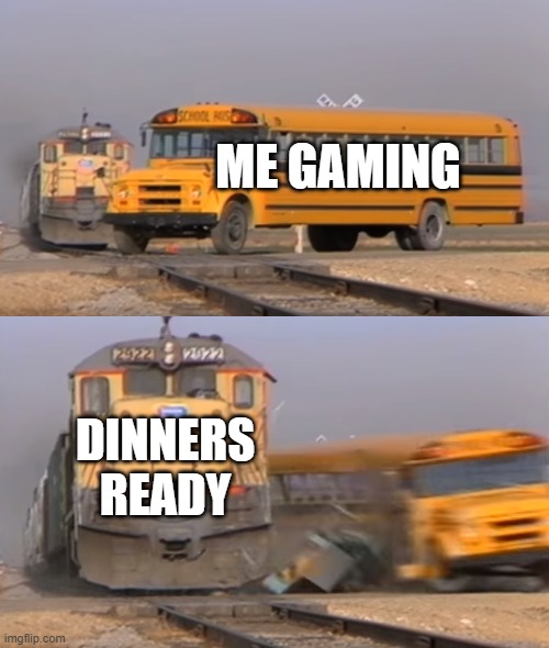 Those words traumatised me | ME GAMING; DINNERS READY | image tagged in a train hitting a school bus | made w/ Imgflip meme maker