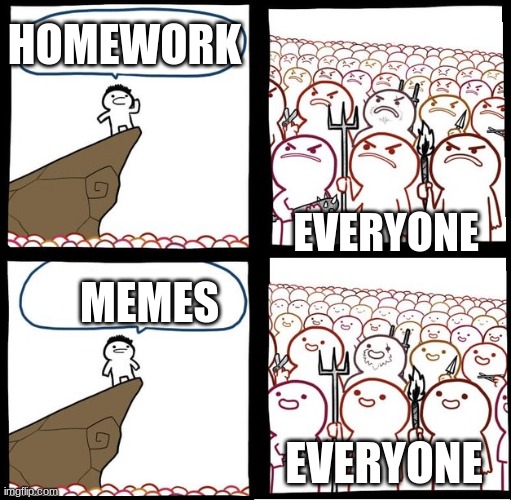 so true | HOMEWORK; EVERYONE; MEMES; EVERYONE | image tagged in angry crowd | made w/ Imgflip meme maker