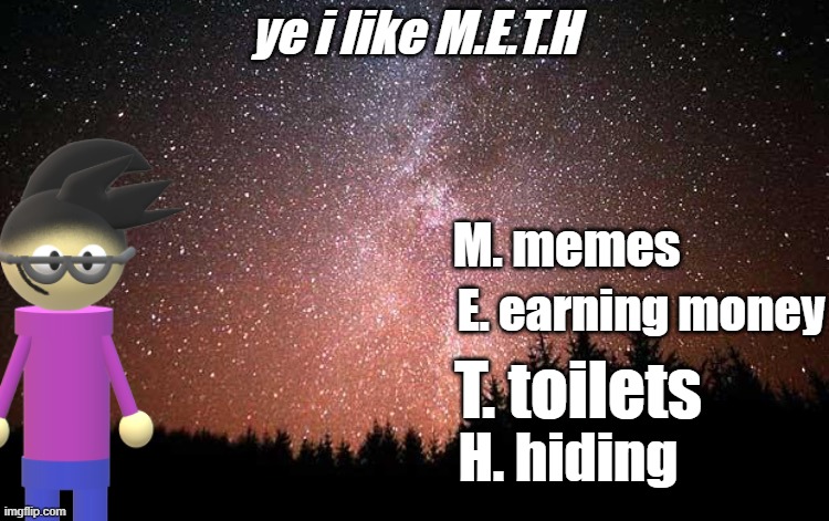 Night Sky | ye i like M.E.T.H; M. memes; E. earning money; T. toilets; H. hiding | image tagged in night sky | made w/ Imgflip meme maker