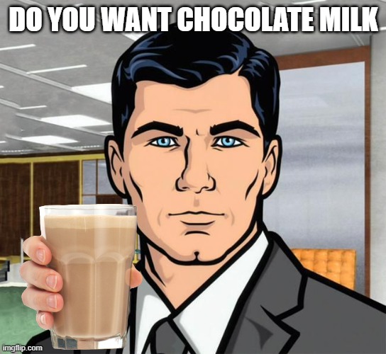 do you want chocolate milk | DO YOU WANT CHOCOLATE MILK | image tagged in do you want,chocolate,milk | made w/ Imgflip meme maker
