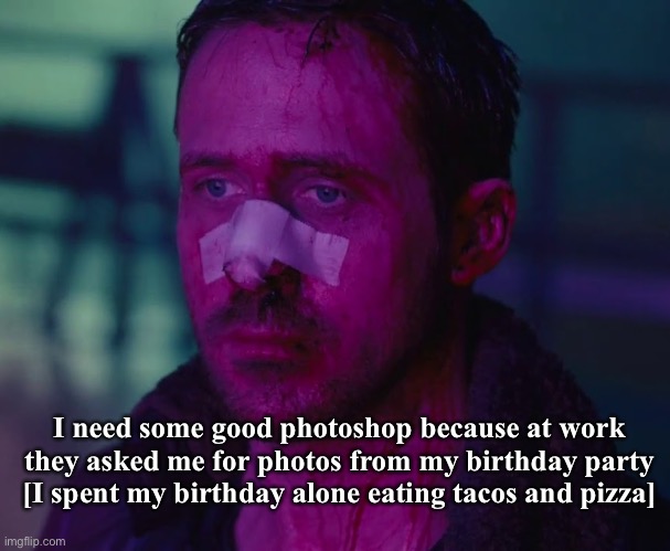 Sad Ryan Gosling | I need some good photoshop because at work they asked me for photos from my birthday party [I spent my birthday alone eating tacos and pizza] | image tagged in sad ryan gosling | made w/ Imgflip meme maker