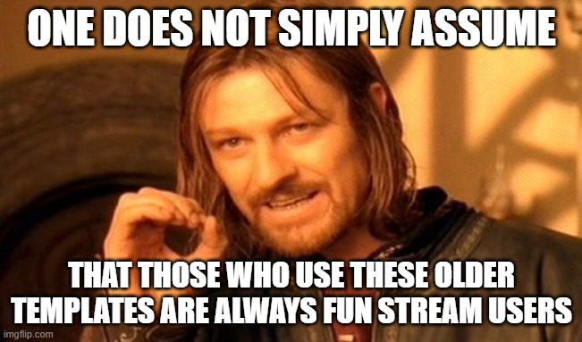 l | ONE DOES NOT SIMPLY ASSUME; THAT THOSE WHO USE THESE OLDER TEMPLATES ARE ALWAYS FUN STREAM USERS | image tagged in one does not simply | made w/ Imgflip meme maker