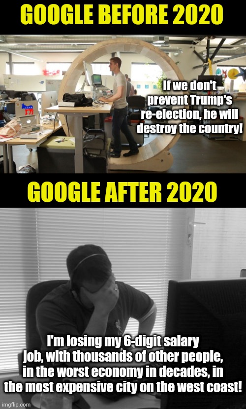 Big tech employees did everything so a senile career politician could be elected, then lost their jobs in his lousy economy? | GOOGLE BEFORE 2020; If we don't prevent Trump's re-election, he will destroy the country! GOOGLE AFTER 2020; I'm losing my 6-digit salary job, with thousands of other people, in the worst economy in decades, in the most expensive city on the west coast! | image tagged in programmer facepalm,democrats,stupid people,liberal logic,task failed successfully,joe biden | made w/ Imgflip meme maker