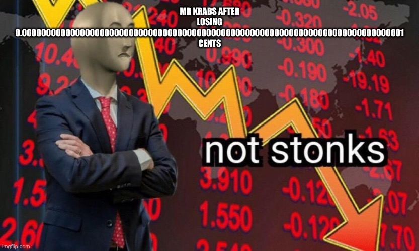 Literally | MR KRABS AFTER LOSING 0.0000000000000000000000000000000000000000000000000000000000000000000000000000001 CENTS | image tagged in not stonks | made w/ Imgflip meme maker