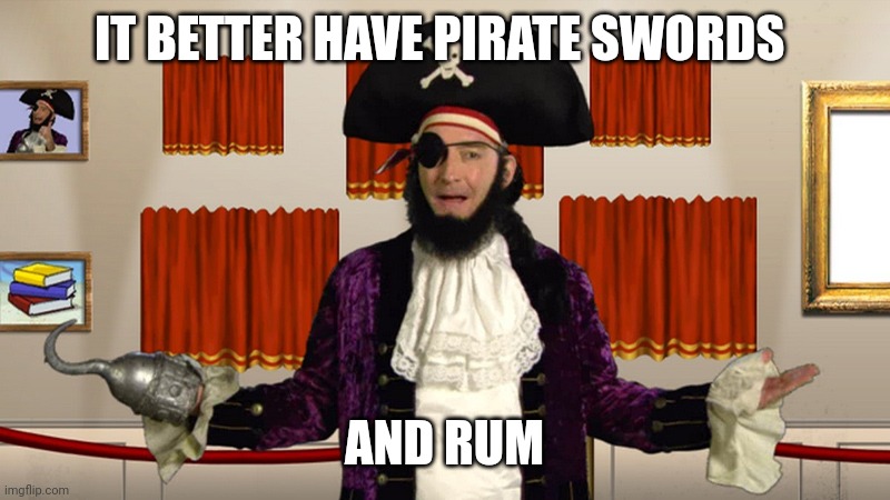 PATCHY CMON | IT BETTER HAVE PIRATE SWORDS AND RUM | image tagged in patchy cmon | made w/ Imgflip meme maker
