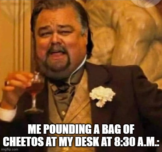 Cheetos for Breakfast | ME POUNDING A BAG OF CHEETOS AT MY DESK AT 8:30 A.M.: | image tagged in fat leonardo dicaprio | made w/ Imgflip meme maker