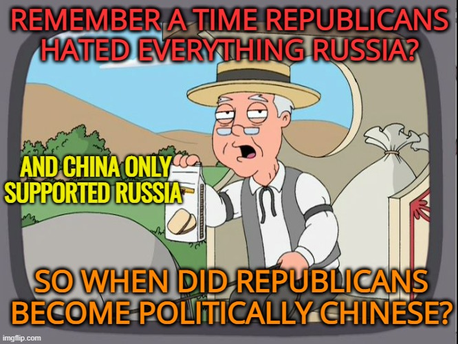 Confucius say, weak mind changes like wind | REMEMBER A TIME REPUBLICANS HATED EVERYTHING RUSSIA? AND CHINA ONLY SUPPORTED RUSSIA; SO WHEN DID REPUBLICANS BECOME POLITICALLY CHINESE? | image tagged in pepperridge farm,maga,republicans,chinese,funny | made w/ Imgflip meme maker