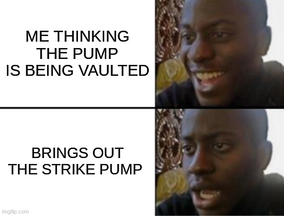 bruh | ME THINKING THE PUMP IS BEING VAULTED; BRINGS OUT THE STRIKE PUMP | image tagged in oh yeah oh no | made w/ Imgflip meme maker