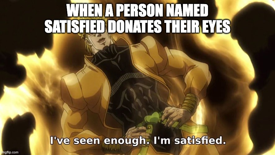 Ive seen enough | WHEN A PERSON NAMED SATISFIED DONATES THEIR EYES | image tagged in ive seen enough | made w/ Imgflip meme maker
